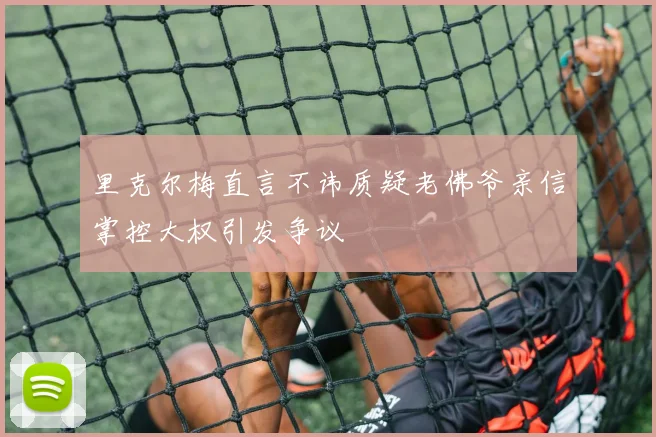 里克尔梅直言不讳质疑老佛爷亲信掌控大权引发争议