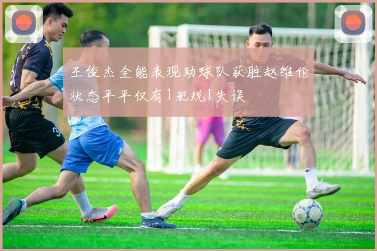 王俊杰全能表现助球队获胜赵维伦状态平平仅有1犯规1失误