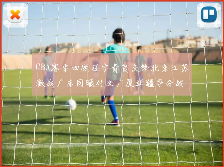 CBA赛季回顾辽宁青岛交锋北京江苏激战广东同曦对决广厦新疆争夺战精彩纷呈