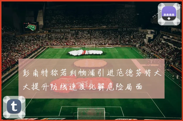 彭南特称若利物浦引进范德芬将大大提升防线速度化解危险局面