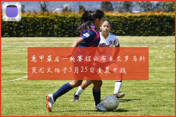 意甲最后一轮赛程公布米兰罗马科莫尤文均于5月25日凌晨开战