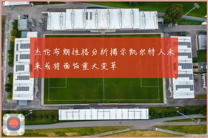 杰伦布朗性格分析揭示凯尔特人未来或将面临重大变革