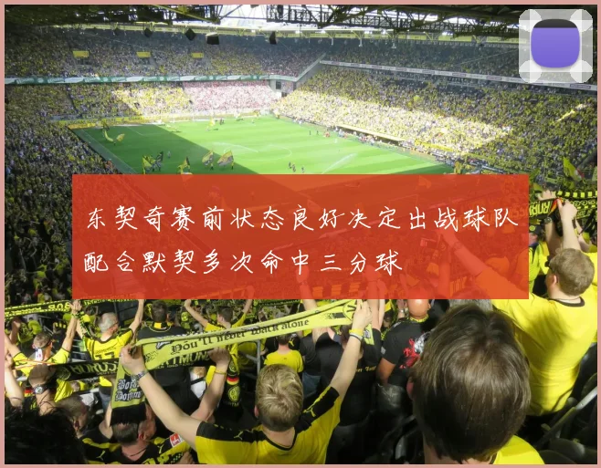 东契奇赛前状态良好决定出战球队配合默契多次命中三分球