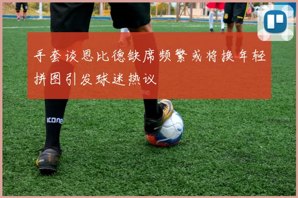 手套谈恩比德缺席频繁或将换年轻拼图引发球迷热议