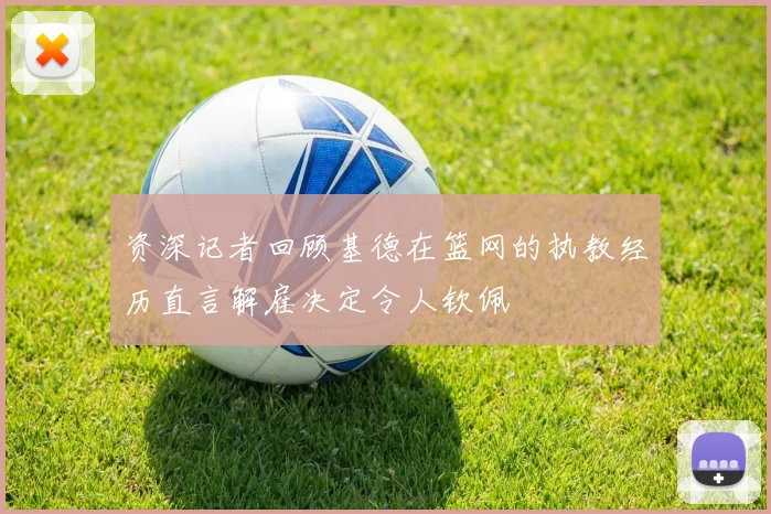 资深记者回顾基德在篮网的执教经历直言解雇决定令人钦佩