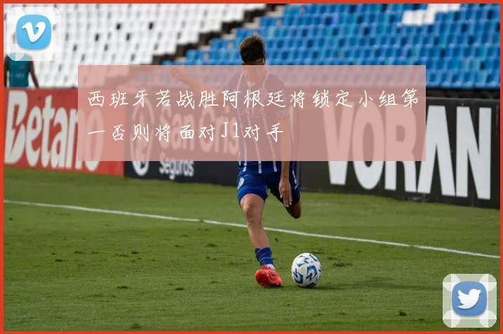西班牙若战胜阿根廷将锁定小组第一否则将面对J1对手