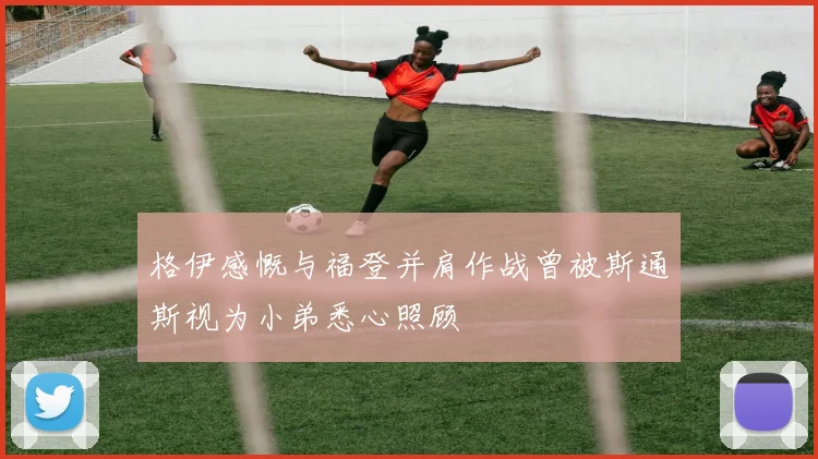 格伊感慨与福登并肩作战曾被斯通斯视为小弟悉心照顾
