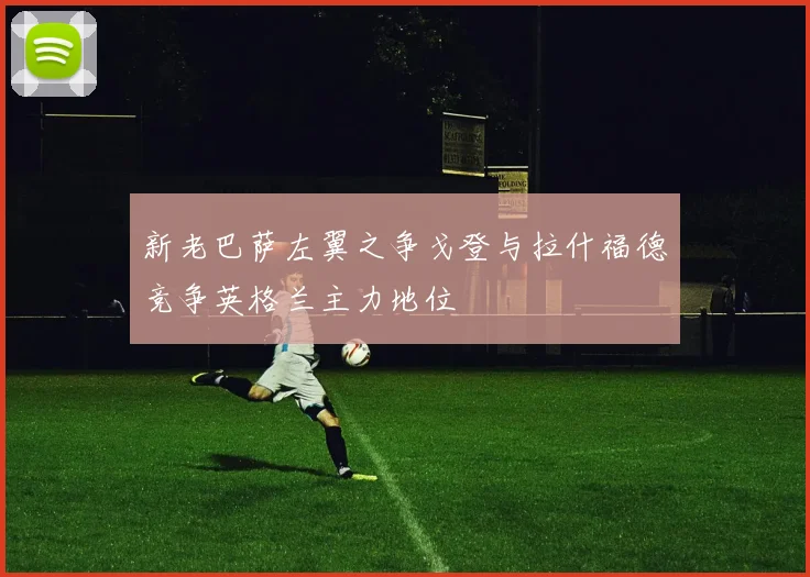 新老巴萨左翼之争戈登与拉什福德竞争英格兰主力地位