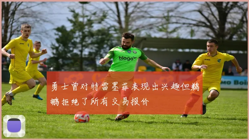 勇士曾对特雷墨菲表现出兴趣但鹈鹕拒绝了所有交易报价