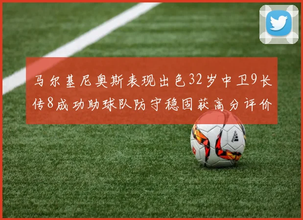 马尔基尼奥斯表现出色32岁中卫9长传8成功助球队防守稳固获高分评价