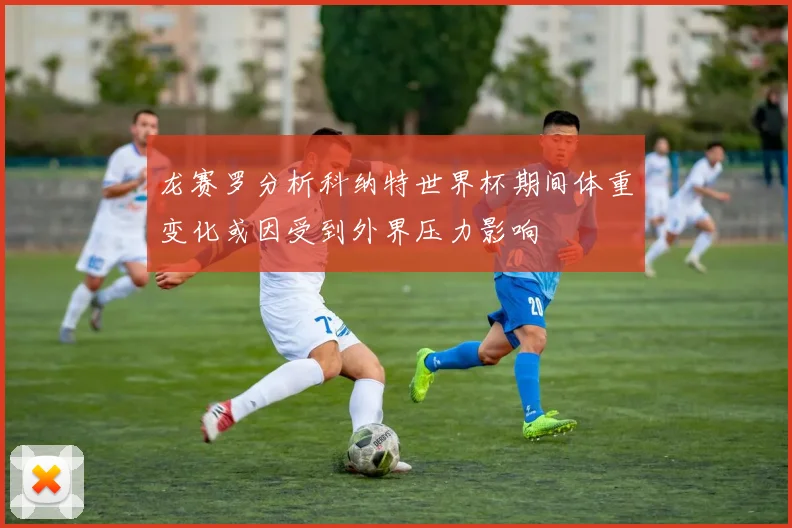龙赛罗分析科纳特世界杯期间体重变化或因受到外界压力影响